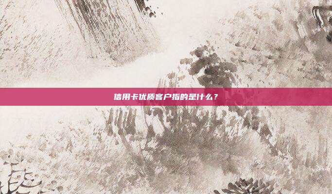 信用卡优质客户指的是什么?