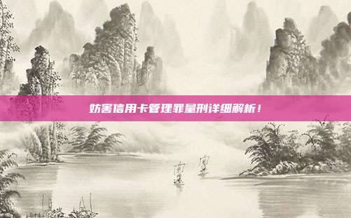 妨害信用卡管理罪量刑详细解析!