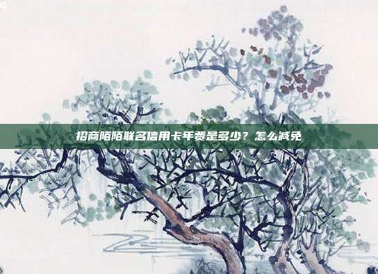 招商陌陌联名信用卡年费是多少?怎么减免
