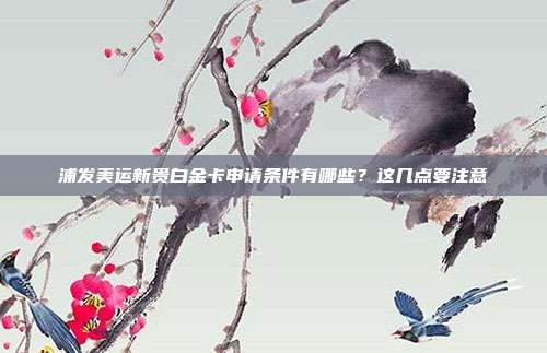 浦发美运新贵白金卡申请条件有哪些?这几点要注意