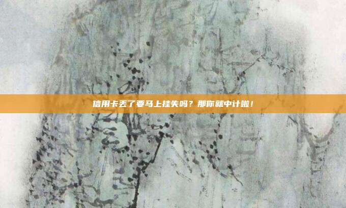 信用卡丢了要马上挂失吗?那你就中计啦!