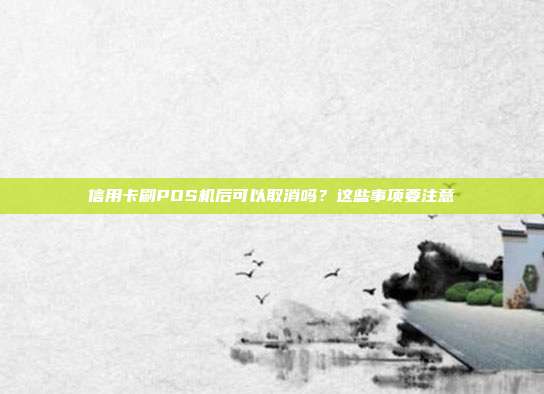 信用卡刷POS机后可以取消吗?这些事项要注意