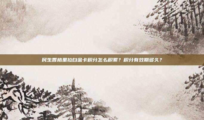 民生香格里拉白金卡积分怎么积累？积分有效期多久？