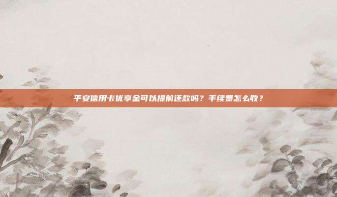 平安信用卡优享金可以提前还款吗？手续费怎么收？