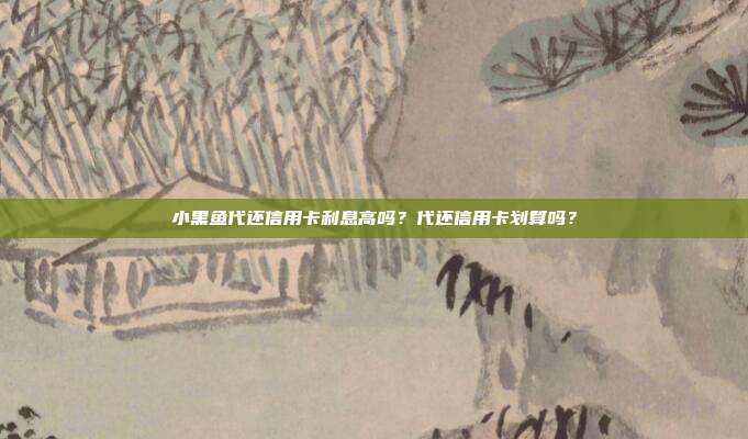 小黑鱼代还信用卡利息高吗？代还信用卡划算吗？
