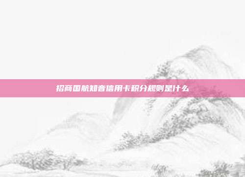 招商国航知音信用卡积分规则是什么