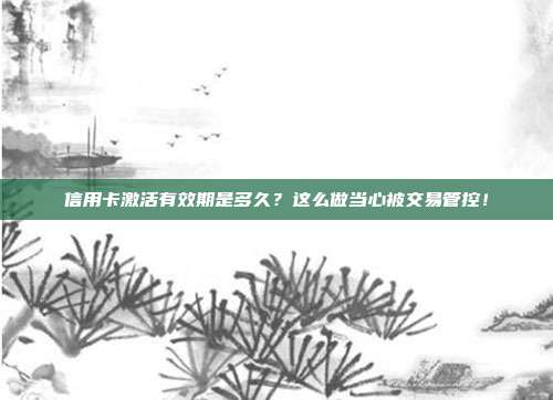 信用卡激活有效期是多久？这么做当心被交易管控！