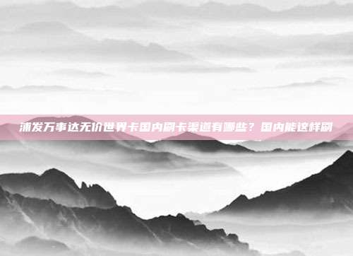 浦发万事达无价世界卡国内刷卡渠道有哪些？国内能这样刷