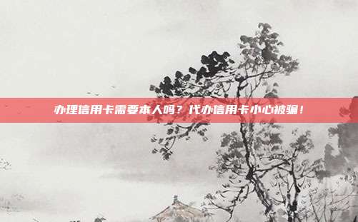 办理信用卡需要本人吗？代办信用卡小心被骗！