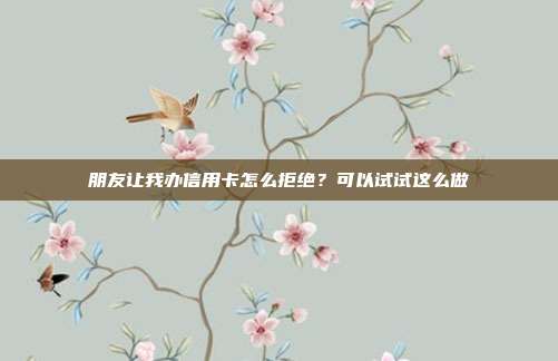 朋友让我办信用卡怎么拒绝？可以试试这么做