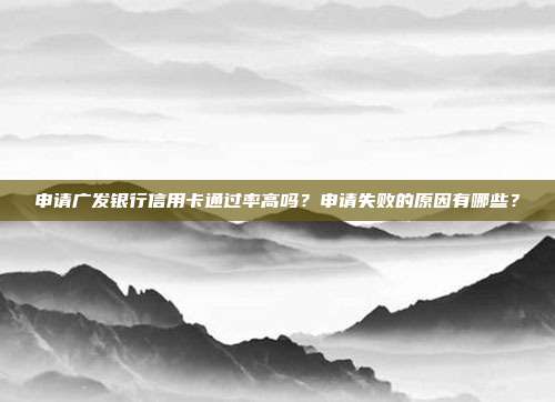 申请广发银行信用卡通过率高吗?申请失败的原因有哪些?
