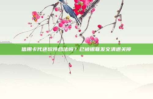 信用卡代还软件合法吗?已被银联发文清退关停
