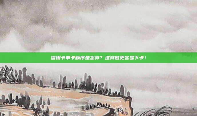 信用卡申卡顺序是怎样?这样做更容易下卡!