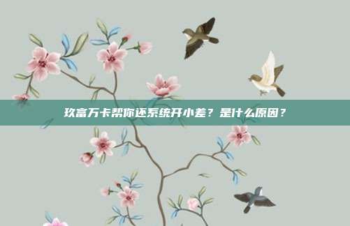 玖富万卡帮你还系统开小差?是什么原因?