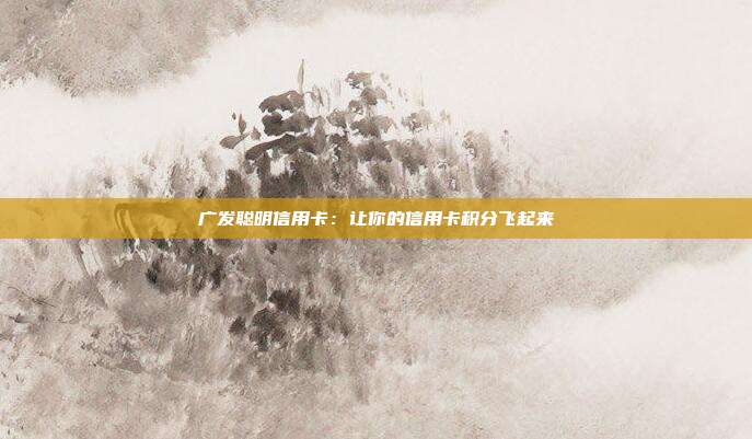 广发聪明信用卡:让你的信用卡积分飞起来