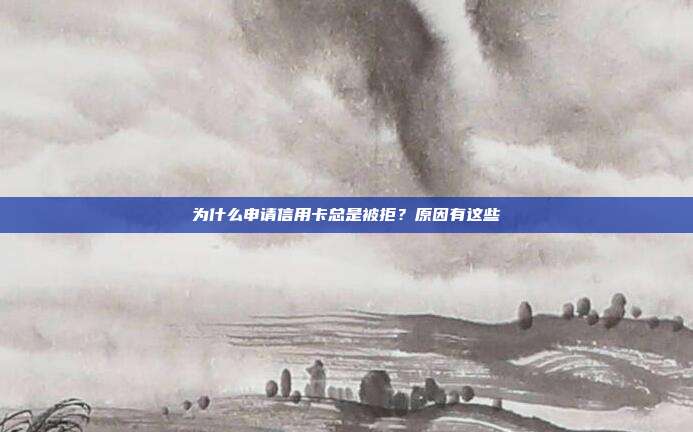 为什么申请信用卡总是被拒?原因有这些