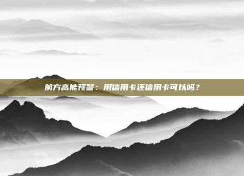 前方高能预警:用信用卡还信用卡可以吗?