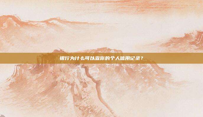 银行为什么可以查你的个人信用记录?