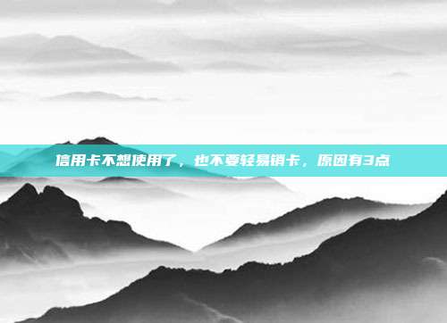 信用卡不想使用了,也不要轻易销卡,原因有3点