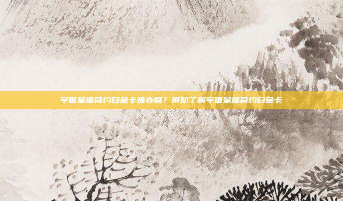宇宙星座简约白金卡难办吗?带你了解宇宙星座简约白金卡