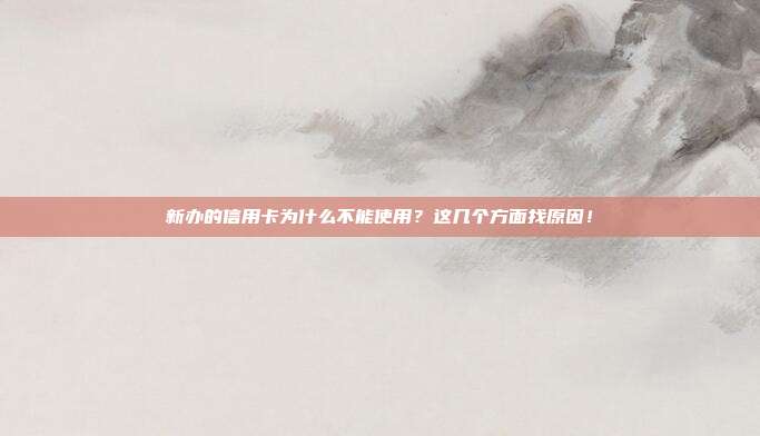 新办的信用卡为什么不能使用?这几个方面找原因!