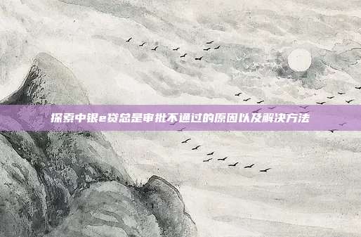 探索中银e贷总是审批不通过的原因以及解决方法
