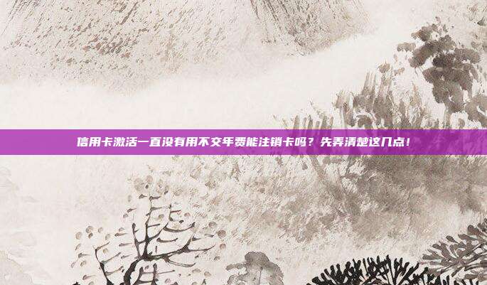 信用卡激活一直没有用不交年费能注销卡吗？先弄清楚这几点！