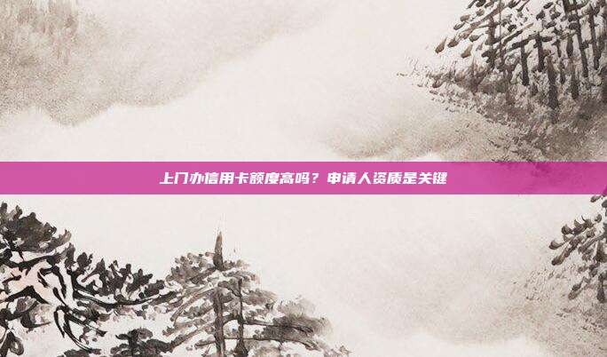 上门办信用卡额度高吗？申请人资质是关键