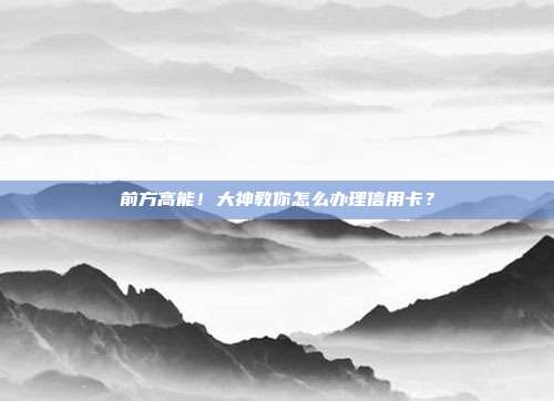 前方高能！大神教你怎么办理信用卡？