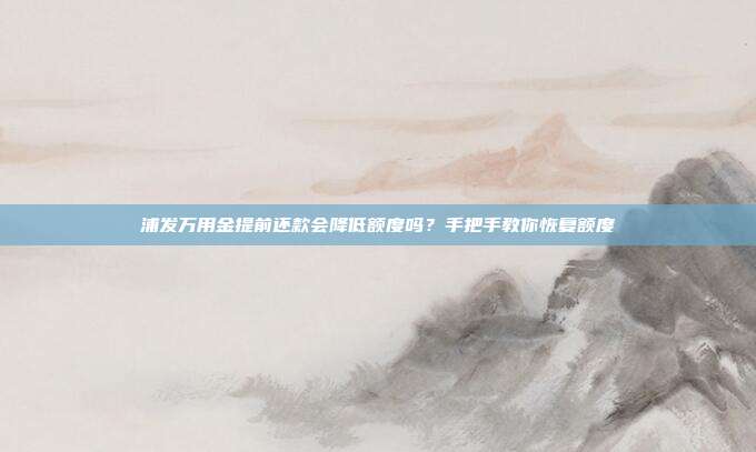 浦发万用金提前还款会降低额度吗?手把手教你恢复额度