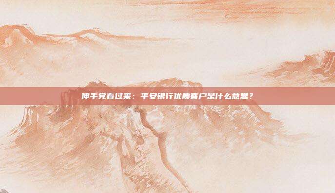 伸手党看过来:平安银行优质客户是什么意思?