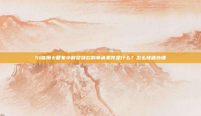 51信用卡管家小时贷贷款的申请条件是什么?怎么快速办理
