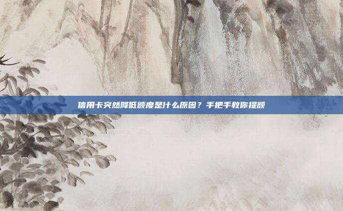 信用卡突然降低额度是什么原因?手把手教你提额