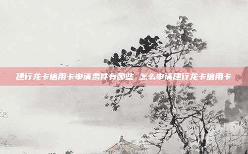建行龙卡信用卡申请条件有哪些 怎么申请建行龙卡信用卡