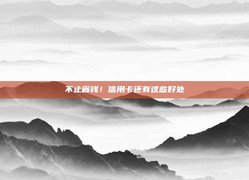 不止省钱!信用卡还有这些好处