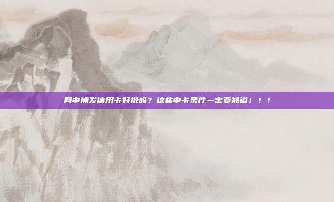 网申浦发信用卡好批吗?这些申卡条件一定要知道!!!