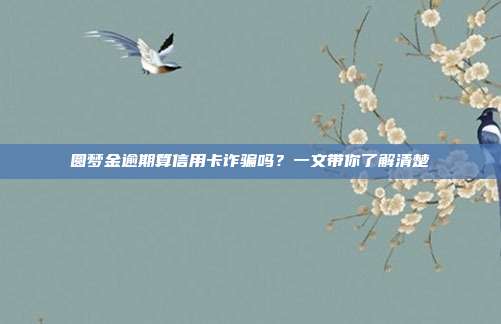 圆梦金逾期算信用卡诈骗吗？一文带你了解清楚