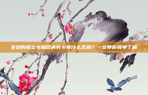 全球购骑士卡和百夫长卡有什么区别？一文带你简单了解