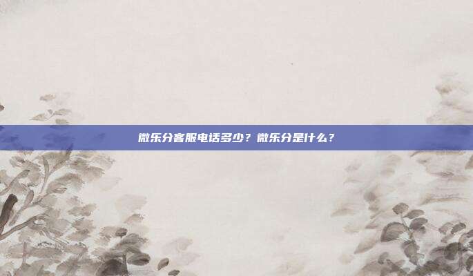 微乐分客服电话多少?微乐分是什么?