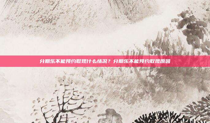 分期乐不能预约取现什么情况?分期乐不能预约取现原因