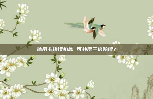 信用卡错误扣款 可补偿三倍赔偿？