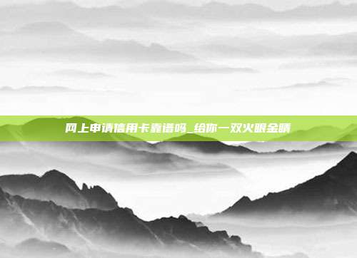 网上申请信用卡靠谱吗_给你一双火眼金睛