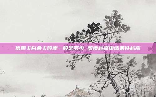 信用卡白金卡额度一般是多少 额度越高申请条件越高