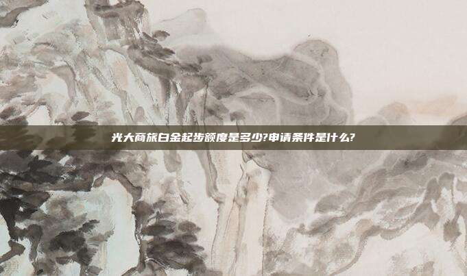 光大商旅白金起步额度是多少?申请条件是什么?