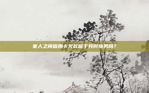 家人之间信用卡欠款属于共同债务吗？