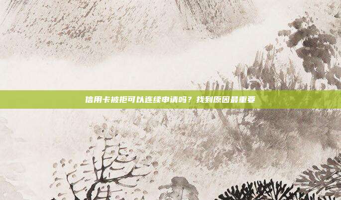 信用卡被拒可以连续申请吗?找到原因最重要