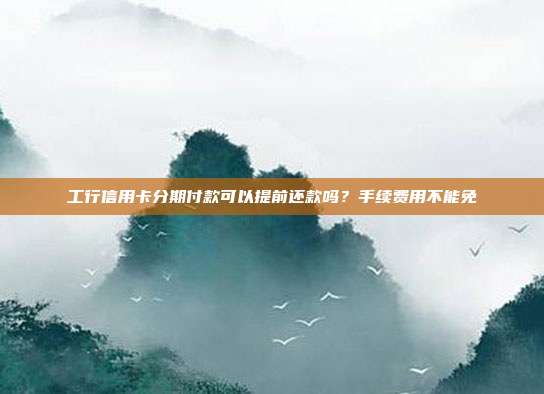 工行信用卡分期付款可以提前还款吗?手续费用不能免