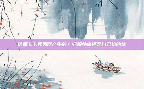 信用卡卡奴如何产生的?归根结底还是自己挖的坑