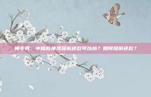 伸手党:中信新快现提前还款可以吗?如何提前还款?