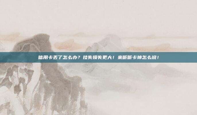信用卡丢了怎么办?挂失损失更大!来听听卡神怎么说!
